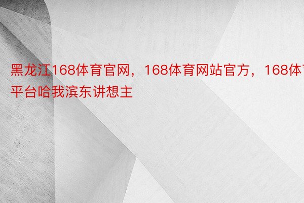 黑龙江168体育官网，168体育网站官方，168体育平台哈我滨东讲想主