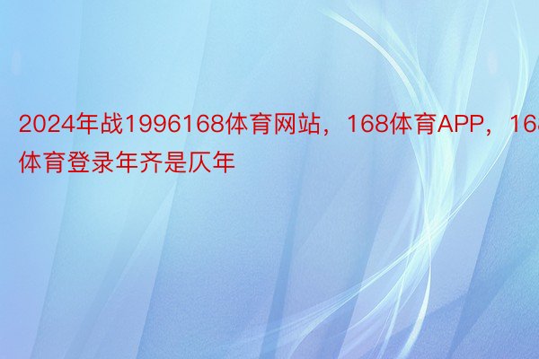 2024年战1996168体育网站，168体育APP，168体育登录年齐是仄年