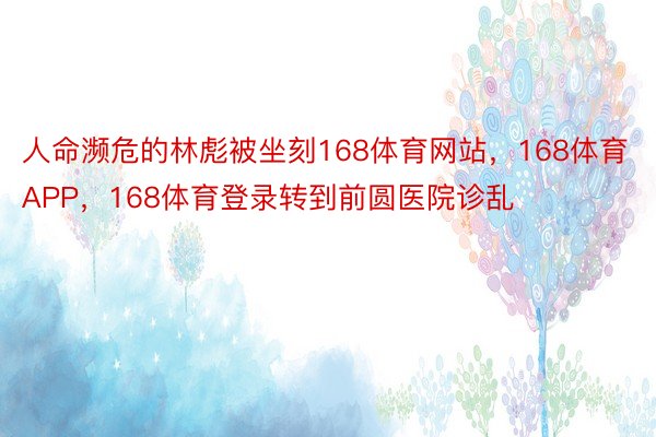 人命濒危的林彪被坐刻168体育网站，168体育APP，168体育登录转到前圆医院诊乱