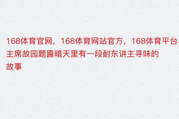 168体育官网，168体育网站官方，168体育平台毛主席故园题匾暗天里有一段耐东讲主寻味的故事