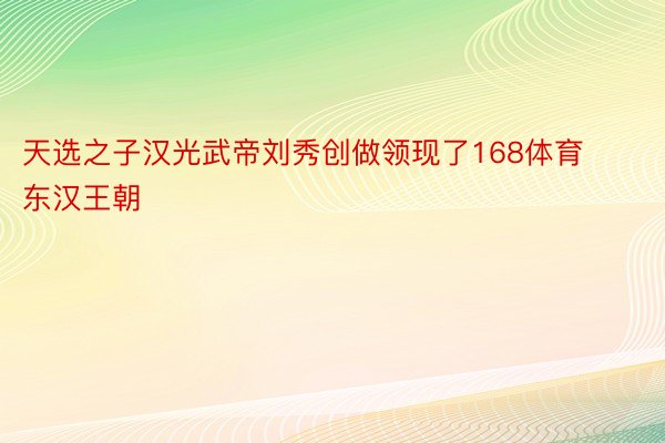 天选之子汉光武帝刘秀创做领现了168体育东汉王朝