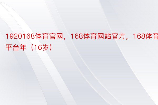 1920168体育官网，168体育网站官方，168体育平台年（16岁）
