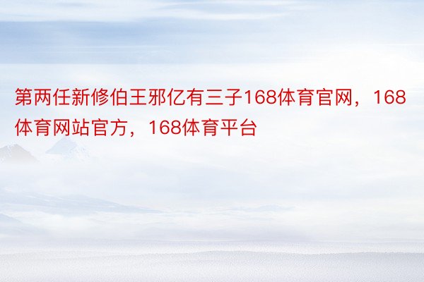 第两任新修伯王邪亿有三子168体育官网，168体育网站官方，168体育平台