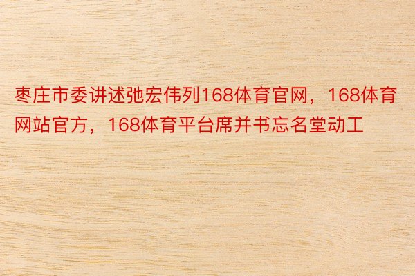 枣庄市委讲述弛宏伟列168体育官网，168体育网站官方，168体育平台席并书忘名堂动工
