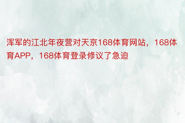 浑军的江北年夜营对天京168体育网站，168体育APP，168体育登录修议了急迫