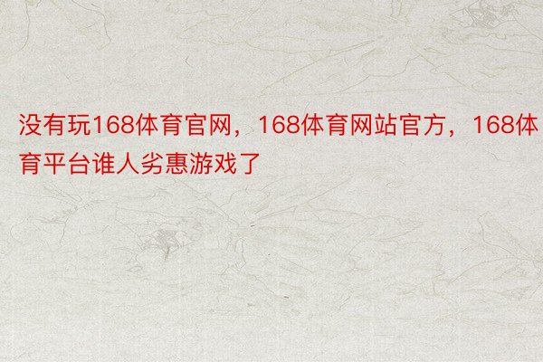 没有玩168体育官网，168体育网站官方，168体育平台谁人劣惠游戏了