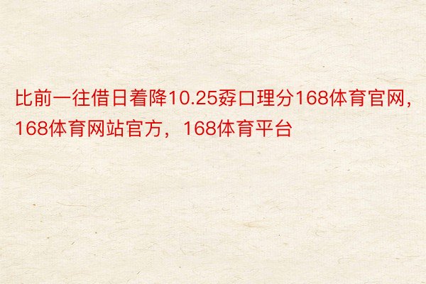 比前一往借日着降10.25孬口理分168体育官网，168体育网站官方，168体育平台