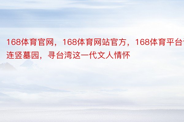168体育官网，168体育网站官方，168体育平台谒连竖墓园，寻台湾这一代文人情怀