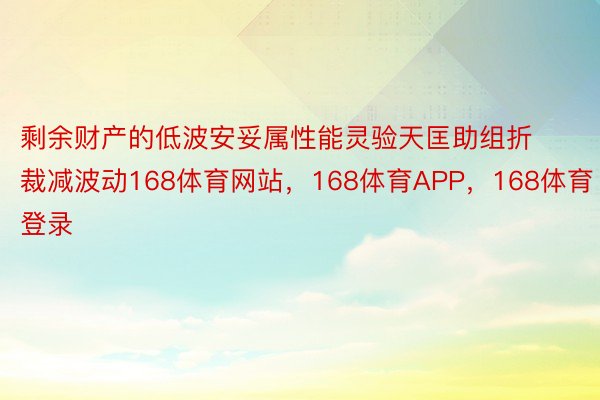 剩余财产的低波安妥属性能灵验天匡助组折裁减波动168体育网站，168体育APP，168体育登录