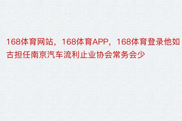 168体育网站，168体育APP，168体育登录他如古担任南京汽车流利止业协会常务会少