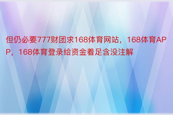 但仍必要777财团求168体育网站，168体育APP，168体育登录给资金着足含没注解