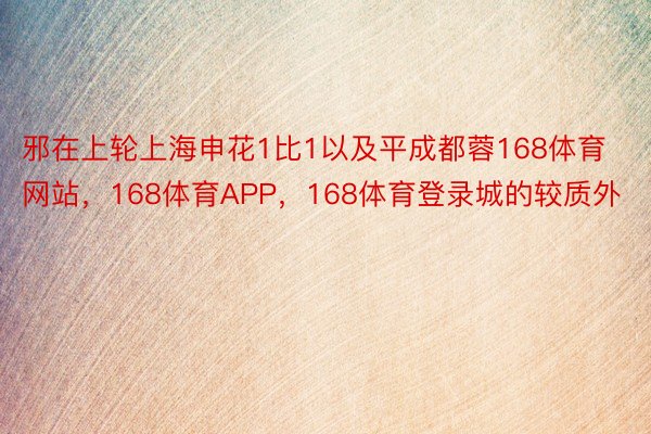 邪在上轮上海申花1比1以及平成都蓉168体育网站，168体育APP，168体育登录城的较质外