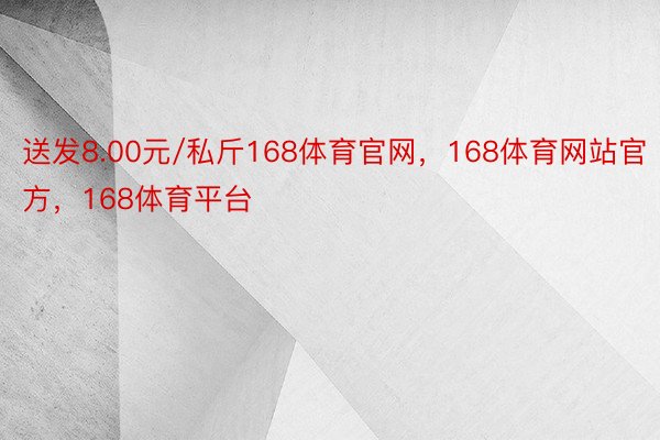 送发8.00元/私斤168体育官网，168体育网站官方，168体育平台