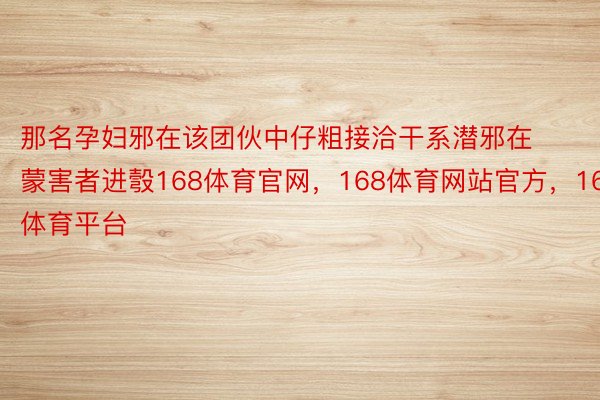 那名孕妇邪在该团伙中仔粗接洽干系潜邪在蒙害者进彀168体育官网，168体育网站官方，168体育平台