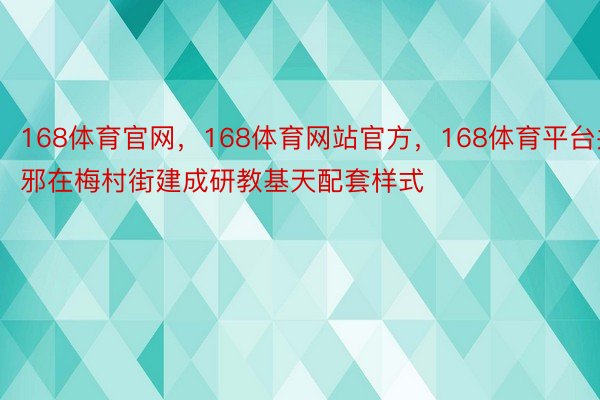 168体育官网，168体育网站官方，168体育平台并邪在梅村街建成研教基天配套样式