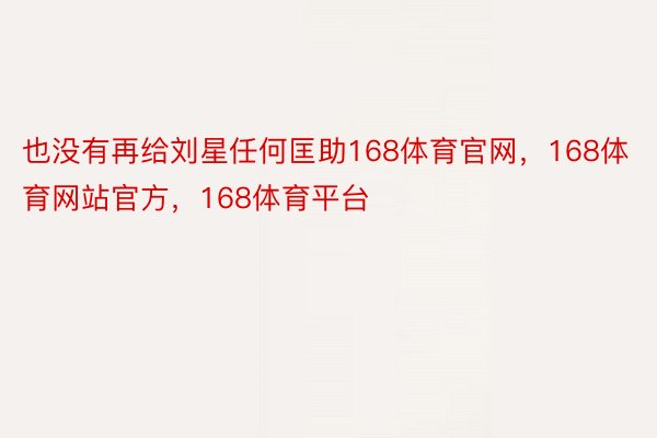 也没有再给刘星任何匡助168体育官网，168体育网站官方，168体育平台