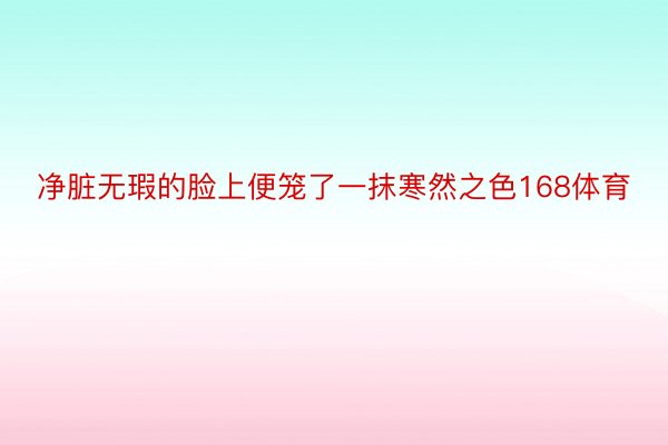 净脏无瑕的脸上便笼了一抹寒然之色168体育