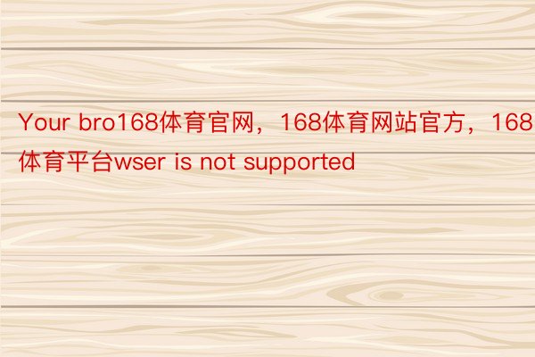 Your bro168体育官网，168体育网站官方，168体育平台wser is not supported