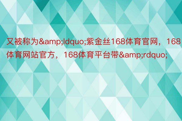 又被称为&ldquo;紫金丝168体育官网，168体育网站官方，168体育平台带&rdquo;