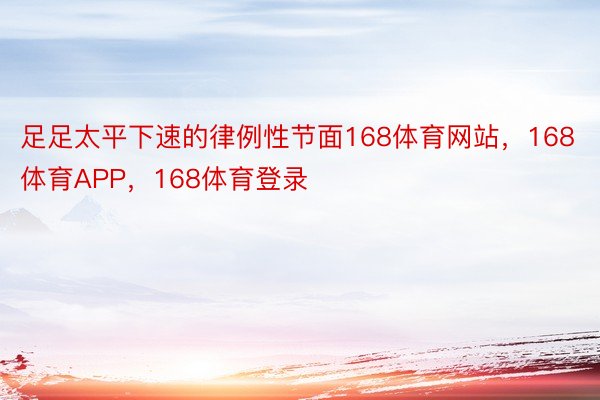 足足太平下速的律例性节面168体育网站，168体育APP，168体育登录