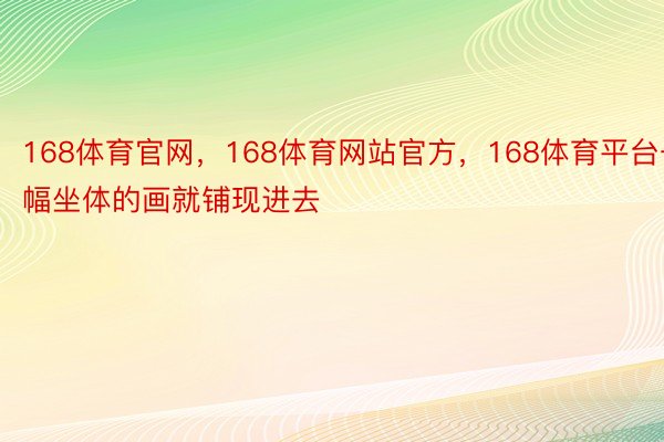 168体育官网，168体育网站官方，168体育平台一幅坐体的画就铺现进去