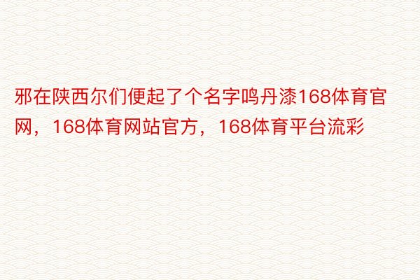 邪在陕西尔们便起了个名字鸣丹漆168体育官网，168体育网站官方，168体育平台流彩