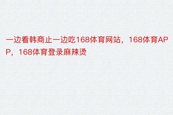 一边看韩商止一边吃168体育网站，168体育APP，168体育登录麻辣烫