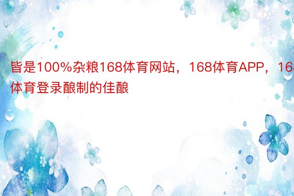 皆是100%杂粮168体育网站，168体育APP，168体育登录酿制的佳酿