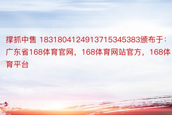 撑抓中售 1831804124913715345383颁布于：广东省168体育官网，168体育网站官方，168体育平台