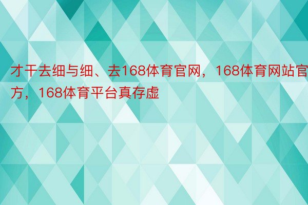 才干去细与细、去168体育官网，168体育网站官方，168体育平台真存虚