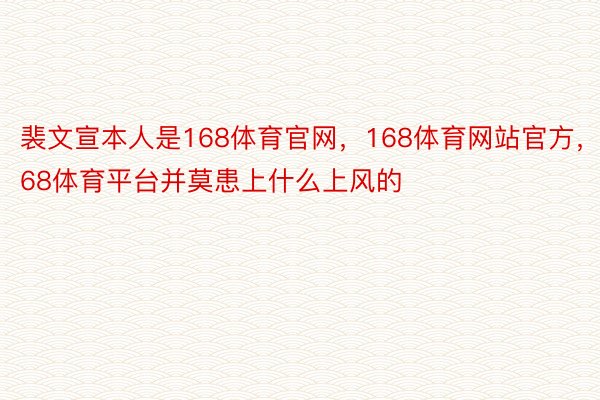 裴文宣本人是168体育官网，168体育网站官方，168体育平台并莫患上什么上风的