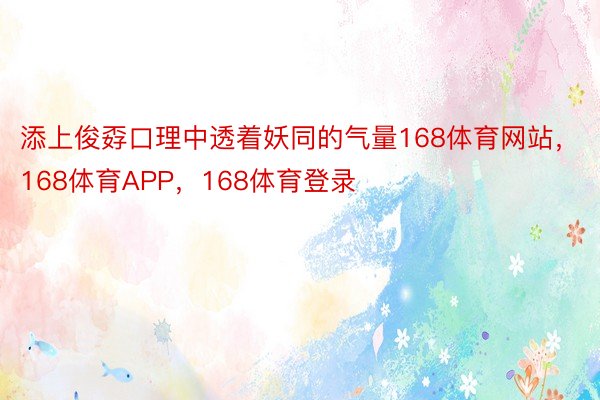 添上俊孬口理中透着妖同的气量168体育网站，168体育APP，168体育登录