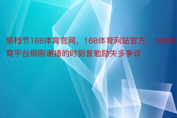 那档节168体育官网，168体育网站官方，168体育平台纲刚谢播的时刻曾勉励失多争议