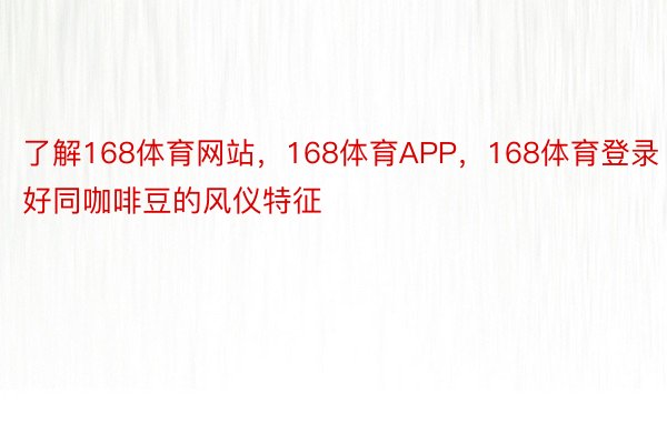 了解168体育网站，168体育APP，168体育登录好同咖啡豆的风仪特征