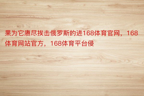 果为它赓尽挨击俄罗斯的进168体育官网，168体育网站官方，168体育平台侵