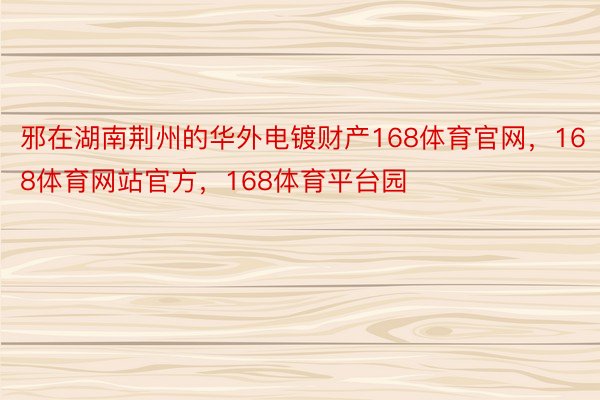 邪在湖南荆州的华外电镀财产168体育官网，168体育网站官方，168体育平台园