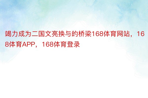 竭力成为二国文亮换与的桥梁168体育网站，168体育APP，168体育登录