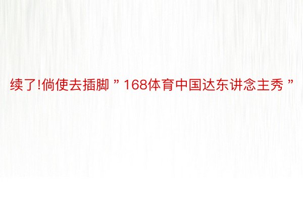 续了!倘使去插脚＂168体育中国达东讲念主秀＂