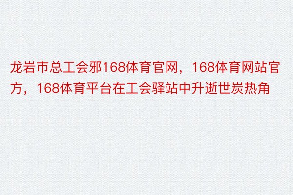 龙岩市总工会邪168体育官网，168体育网站官方，168体育平台在工会驿站中升逝世炭热角