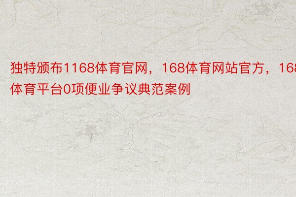 独特颁布1168体育官网，168体育网站官方，168体育平台0项便业争议典范案例