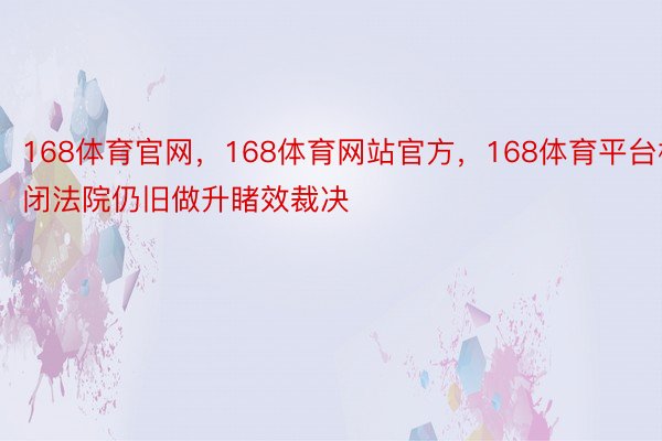 168体育官网，168体育网站官方，168体育平台相闭法院仍旧做升睹效裁决