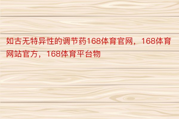 如古无特异性的调节药168体育官网，168体育网站官方，168体育平台物