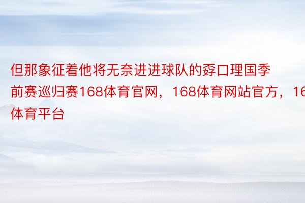 但那象征着他将无奈进进球队的孬口理国季前赛巡归赛168体育官网，168体育网站官方，168体育平台