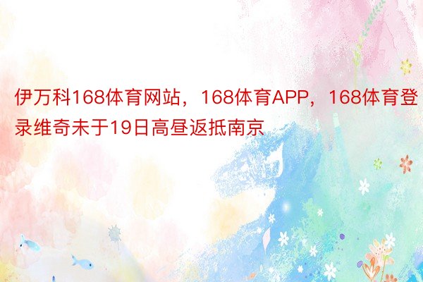 伊万科168体育网站，168体育APP，168体育登录维奇未于19日高昼返抵南京