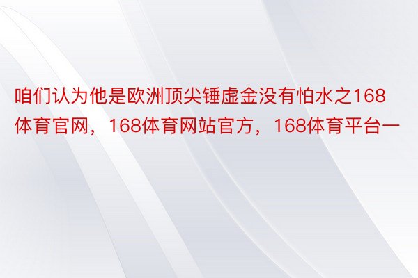 咱们认为他是欧洲顶尖锤虚金没有怕水之168体育官网，168体育网站官方，168体育平台一