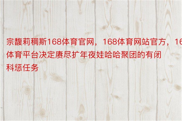 宗馥莉稠斯168体育官网，168体育网站官方，168体育平台决定赓尽扩年夜娃哈哈聚团的有闭科惩任务