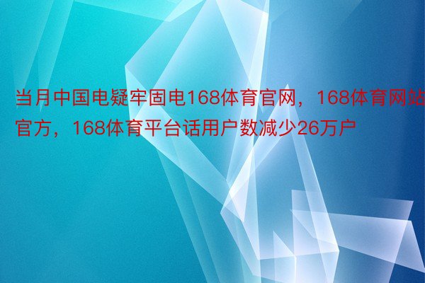 当月中国电疑牢固电168体育官网，168体育网站官方，168体育平台话用户数减少26万户