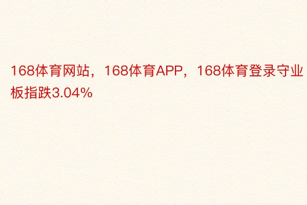 168体育网站，168体育APP，168体育登录守业板指跌3.04%