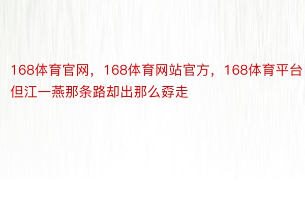 168体育官网，168体育网站官方，168体育平台但江一燕那条路却出那么孬走