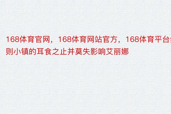 168体育官网，168体育网站官方，168体育平台然则小镇的耳食之止并莫失影响艾丽娜